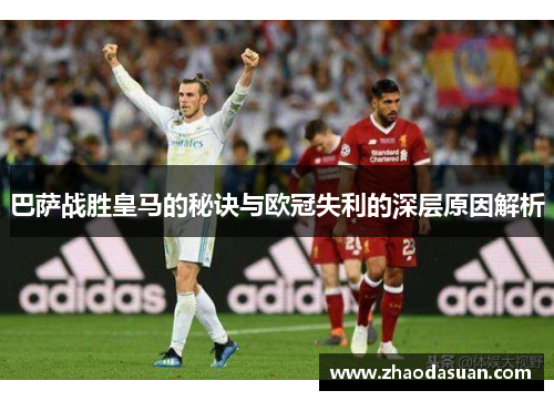 巴萨战胜皇马的秘诀与欧冠失利的深层原因解析 巴萨战胜皇马的秘诀与欧冠失利的深层原因解析