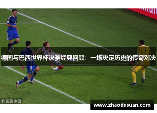 德国与巴西世界杯决赛经典回顾:一场决定历史的传奇对决 德国与巴西世界杯决赛经典回顾:一场决定历史的传奇对决